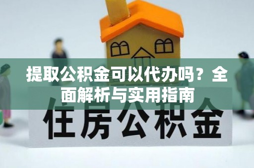 顺庆提取公积金可以代办吗？全面解析与实用指南