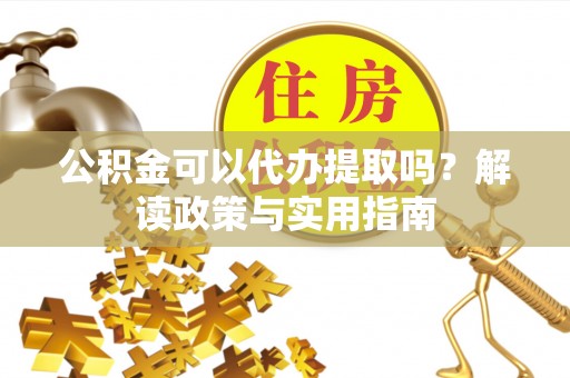 顺庆公积金可以代办提取吗？解读政策与实用指南