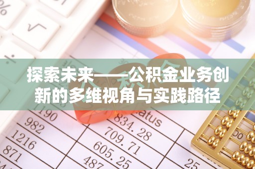 顺庆探索未来——公积金业务创新的多维视角与实践路径