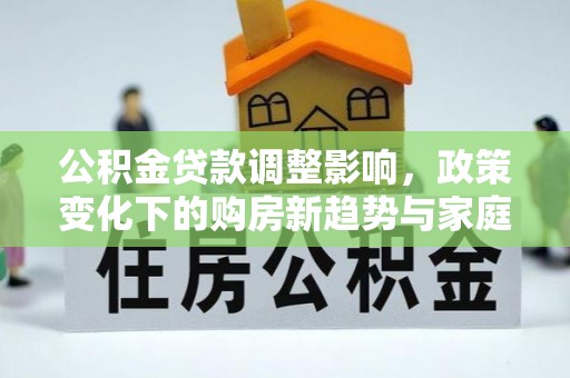 顺庆公积金贷款调整影响，政策变化下的购房新趋势与家庭财务规划