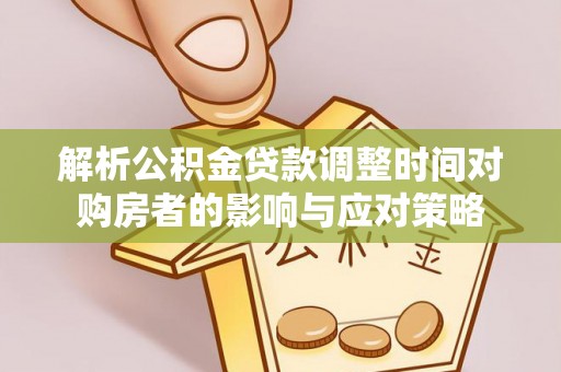顺庆解析公积金贷款调整时间对购房者的影响与应对策略