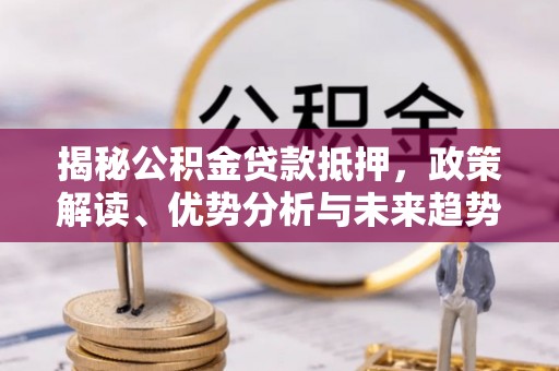顺庆揭秘公积金贷款抵押，政策解读、优势分析与未来趋势