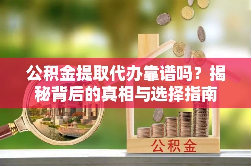 顺庆公积金提取代办靠谱吗？揭秘背后的真相与选择指南