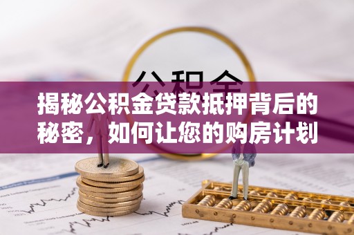 顺庆揭秘公积金贷款抵押背后的秘密，如何让您的购房计划更轻松？