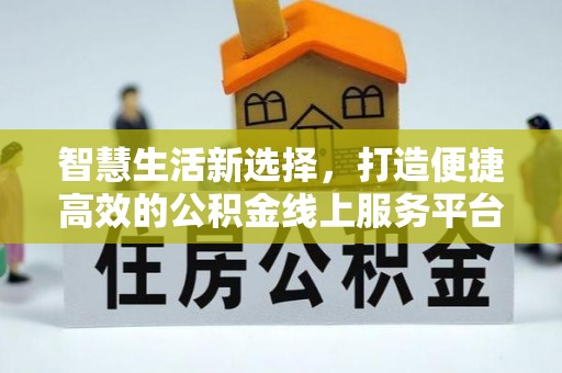 顺庆智慧生活新选择，打造便捷高效的公积金线上服务平台