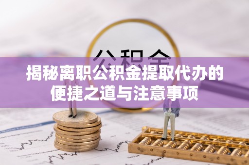 顺庆揭秘离职公积金提取代办的便捷之道与注意事项