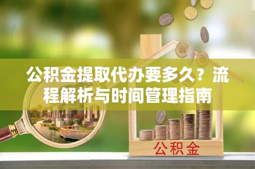 顺庆公积金提取代办要多久？流程解析与时间管理指南