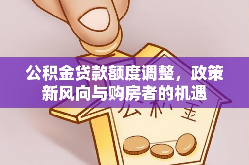 顺庆公积金贷款额度调整，政策新风向与购房者的机遇