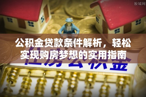 顺庆公积金贷款条件解析，轻松实现购房梦想的实用指南