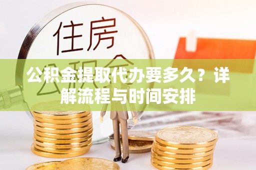 顺庆公积金提取代办要多久？详解流程与时间安排
