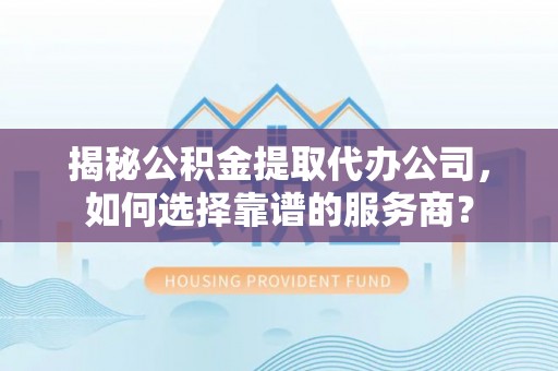 顺庆揭秘公积金提取代办公司，如何选择靠谱的服务商？