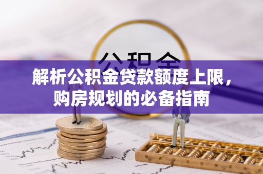 顺庆解析公积金贷款额度上限，购房规划的必备指南