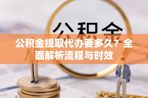 顺庆公积金提取代办要多久？全面解析流程与时效