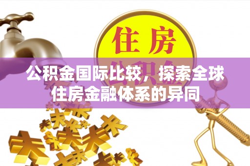 顺庆公积金国际比较，探索全球住房金融体系的异同