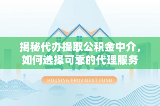 顺庆揭秘代办提取公积金中介，如何选择可靠的代理服务