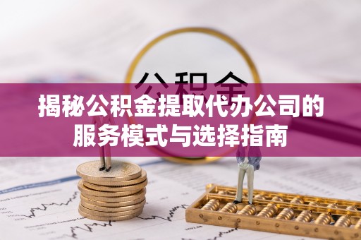 顺庆揭秘公积金提取代办公司的服务模式与选择指南