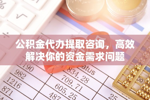 顺庆公积金代办提取咨询，高效解决你的资金需求问题