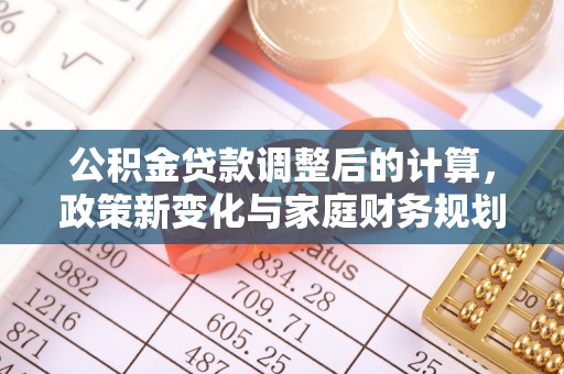 顺庆公积金贷款调整后的计算，政策新变化与家庭财务规划