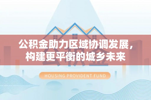 顺庆公积金助力区域协调发展，构建更平衡的城乡未来