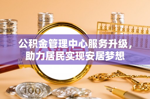 顺庆公积金管理中心服务升级，助力居民实现安居梦想