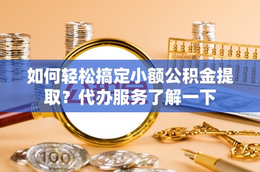 顺庆如何轻松搞定小额公积金提取？代办服务了解一下