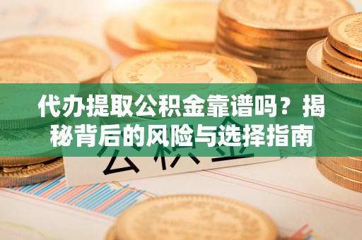 顺庆代办提取公积金靠谱吗？揭秘背后的风险与选择指南