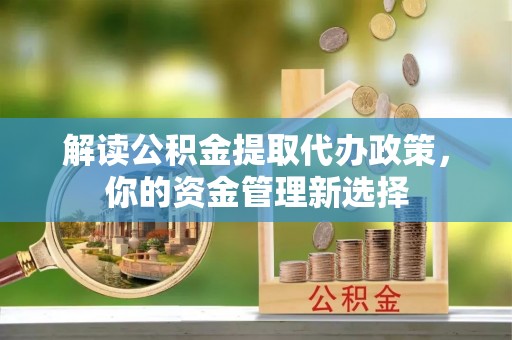 顺庆解读公积金提取代办政策，你的资金管理新选择