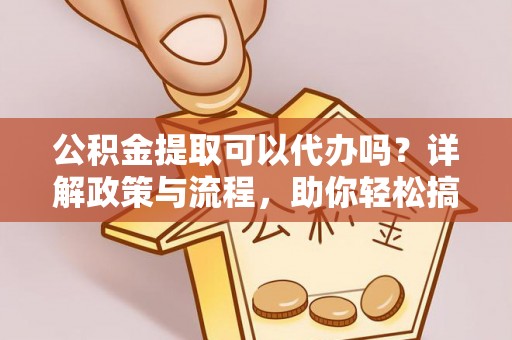 顺庆公积金提取可以代办吗？详解政策与流程，助你轻松搞定！