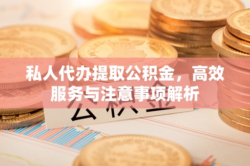 顺庆私人代办提取公积金，高效服务与注意事项解析