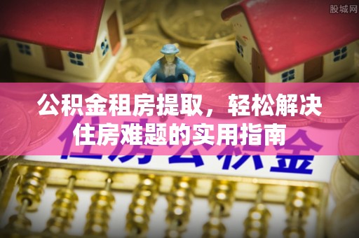 顺庆公积金租房提取，轻松解决住房难题的实用指南
