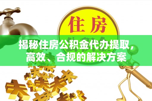 顺庆揭秘住房公积金代办提取，高效、合规的解决方案