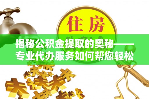 顺庆揭秘公积金提取的奥秘——专业代办服务如何帮您轻松搞定
