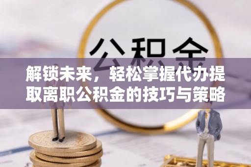 顺庆解锁未来，轻松掌握代办提取离职公积金的技巧与策略