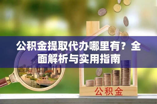 顺庆公积金提取代办哪里有？全面解析与实用指南