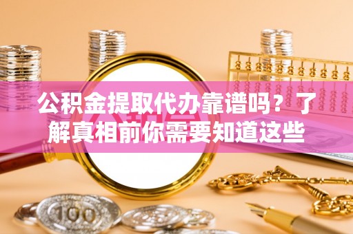顺庆公积金提取代办靠谱吗？了解真相前你需要知道这些