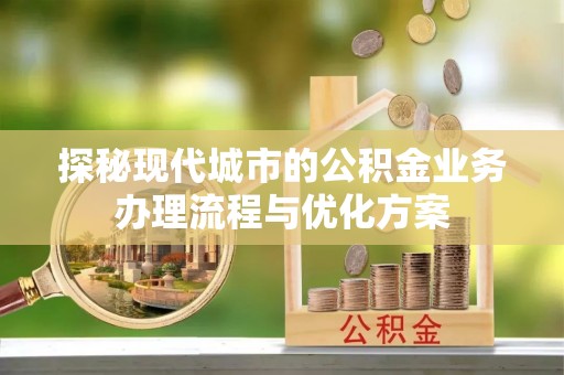 顺庆探秘现代城市的公积金业务办理流程与优化方案