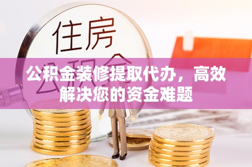 顺庆公积金装修提取代办，高效解决您的资金难题