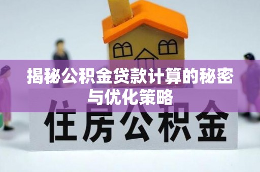 顺庆揭秘公积金贷款计算的秘密与优化策略
