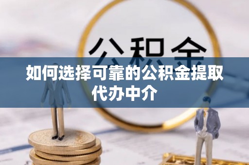 顺庆如何选择可靠的公积金提取代办中介