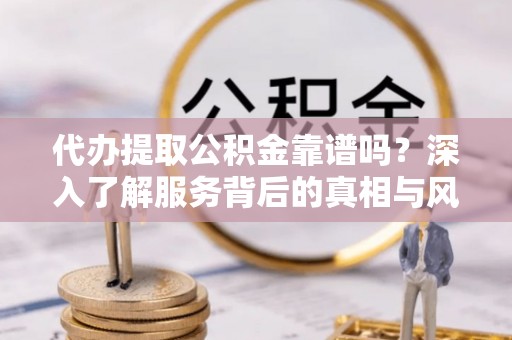 顺庆代办提取公积金靠谱吗？深入了解服务背后的真相与风险