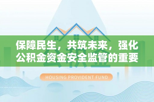 顺庆保障民生，共筑未来，强化公积金资金安全监管的重要性