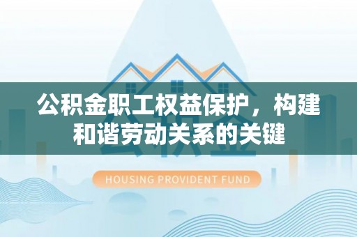 顺庆公积金职工权益保护，构建和谐劳动关系的关键