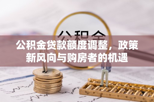 顺庆公积金贷款额度调整，政策新风向与购房者的机遇