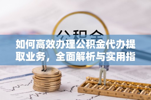 顺庆如何高效办理公积金代办提取业务，全面解析与实用指南