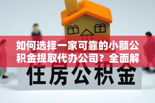 顺庆如何选择一家可靠的小额公积金提取代办公司？全面解析与指南