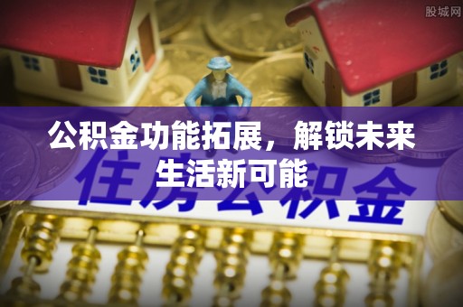 顺庆公积金功能拓展，解锁未来生活新可能