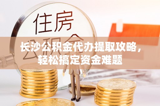 顺庆长沙公积金代办提取攻略，轻松搞定资金难题