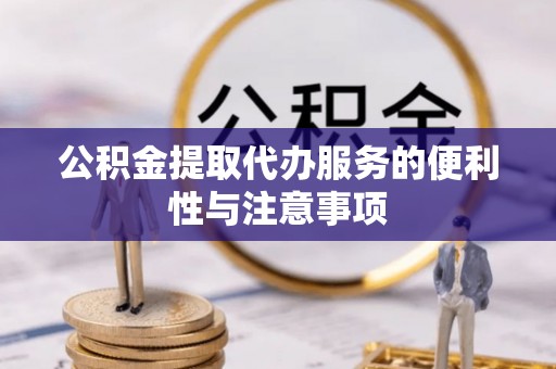 顺庆公积金提取代办服务的便利性与注意事项