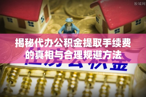 顺庆揭秘代办公积金提取手续费的真相与合理规避方法