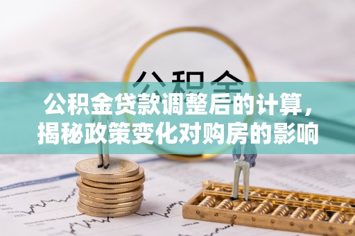 顺庆公积金贷款调整后的计算，揭秘政策变化对购房的影响